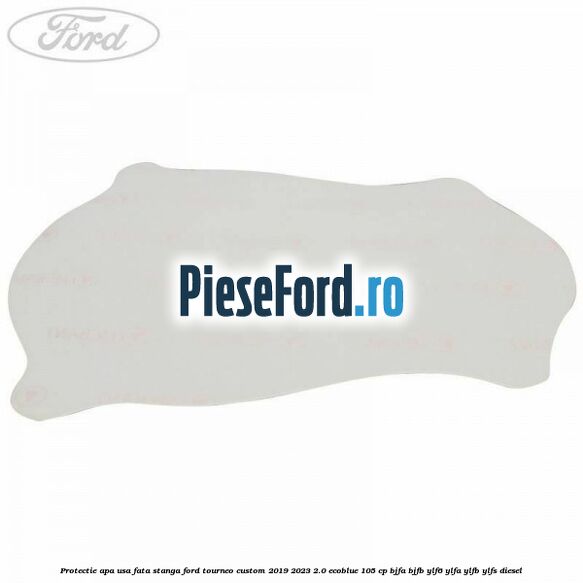 Protectie apa usa fata stanga Ford Tourneo Custom 2019-2023 2.0 EcoBlue 105 cp BJFA, BJFB, YLF6, YLFA, YLFB, YLFS diesel