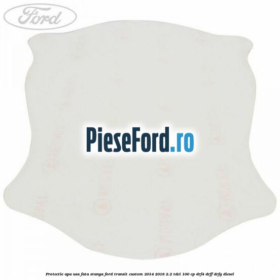 Protectie apa usa fata stanga Ford Transit Custom 2014-2018 2.2 TDCi 100 cp Protectie apa usa fata stanga Ford Transit Custom 2014-2018 2.2 TDCi 100 cp DRF4, DRFF, DRFG diesel