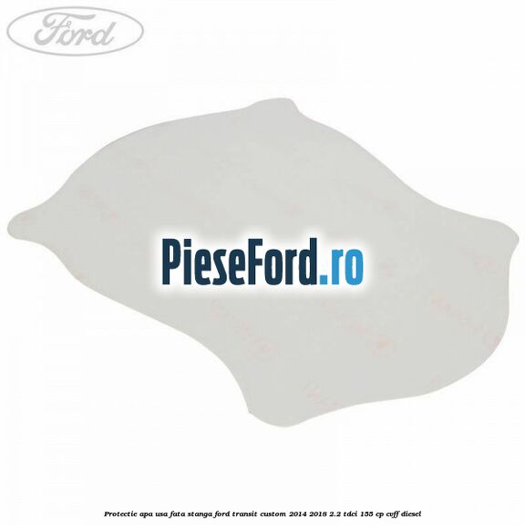 Protectie apa usa fata stanga Ford Transit Custom 2014-2018 2.2 TDCi 155 cp CVFF diesel