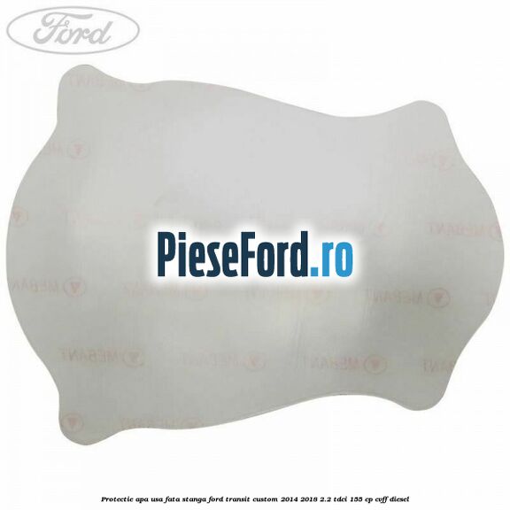 Protectie apa usa fata stanga Ford Transit Custom 2014-2018 2.2 TDCi 155 cp Protectie apa usa fata stanga Ford Transit Custom 2014-2018 2.2 TDCi 155 cp CVFF diesel