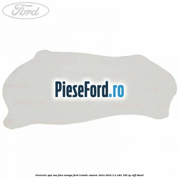 Protectie apa usa fata stanga Ford Transit Custom 2014-2018 2.2 TDCi 155 cp Protectie apa usa fata stanga Ford Transit Custom 2014-2018 2.2 TDCi 155 cp CVFF diesel