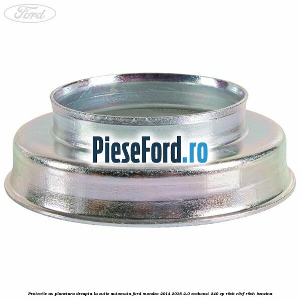 Protectie ax planetara dreapta la cutie automata Ford Mondeo 2014-2018 2.0 EcoBoost 240 cp R9CB, R9CF, R9CH benzina