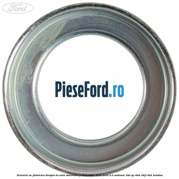 Protectie ax planetara dreapta la cutie automata Ford Mondeo 2014-2018 2.0 EcoBoost 240 cp R9CB, R9CF, R9CH benzina