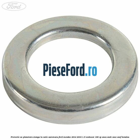 Protectie ax planetara stanga la cutie automata Ford Mondeo 2014-2018 1.5 EcoBoost 160 cp UNCA, UNCB, UNCE, UNCF benzina