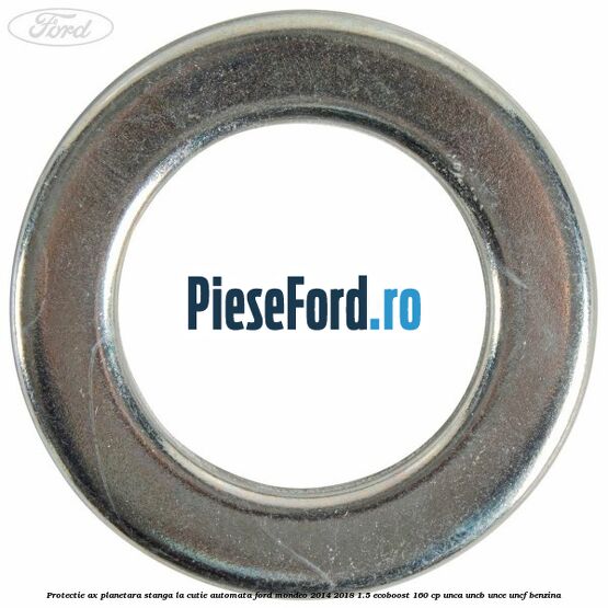 Protectie ax planetara stanga la cutie automata Ford Mondeo 2014-2018 1.5 EcoBoost 160 cp UNCA, UNCB, UNCE, UNCF benzina