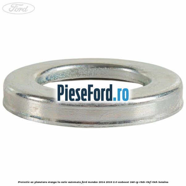 Protectie ax planetara stanga la cutie automata Ford Mondeo 2014-2018 2.0 EcoBoost 240 cp R9CB, R9CF, R9CH benzina