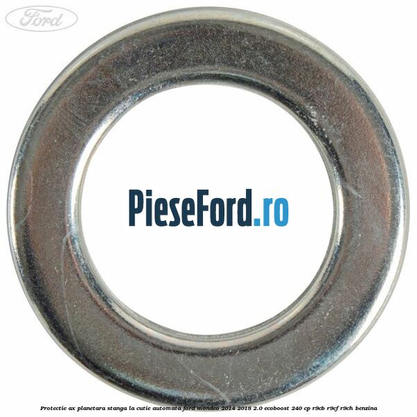 Protectie ax planetara stanga la cutie automata Ford Mondeo 2014-2018 2.0 EcoBoost 240 cp R9CB, R9CF, R9CH benzina