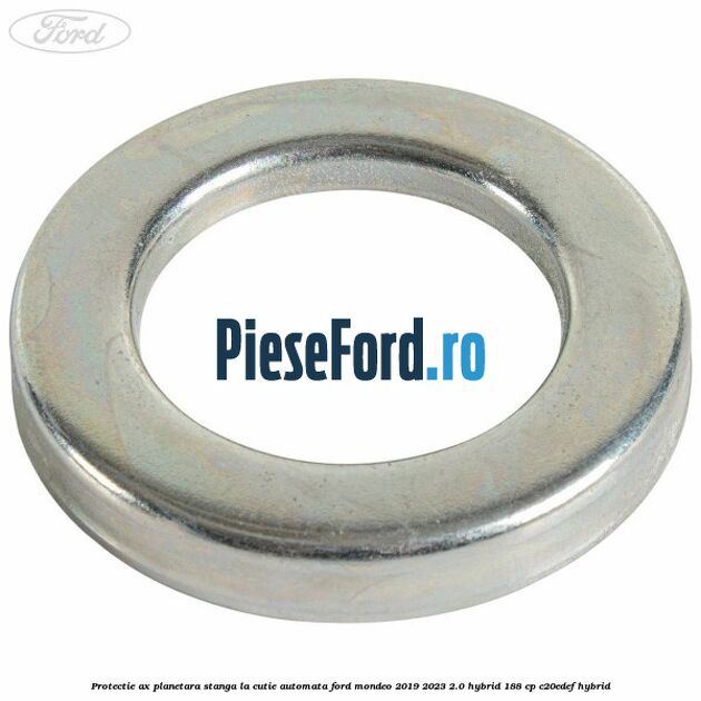 Protectie ax planetara stanga la cutie automata Ford Mondeo 2019-2023 2.0 Hybrid 188 cp C20EDEF hybrid