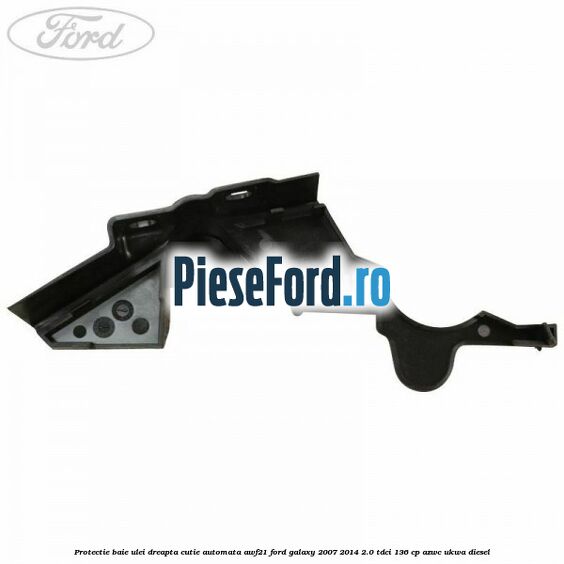 Protectie baie ulei dreapta cutie automata AWF21 Ford Galaxy 2007-2014 2.0 TDCi 136 cp Protectie baie ulei dreapta cutie automata AWF21 Ford Galaxy 2007-2014 2.0 TDCi 136 cp AZWC, UKWA diesel