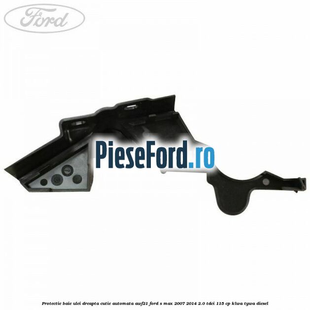 Protectie baie ulei dreapta cutie automata AWF21 Ford S-Max 2007-2014 2.0 TDCi 115 cp KLWA, TYWA diesel
