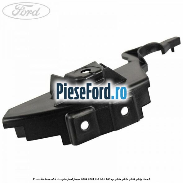 Protectie baie ulei dreapta Ford Focus 2004-2007 2.0 TDCi 136 cp G6DA, G6DB, G6DD, G6DG diesel