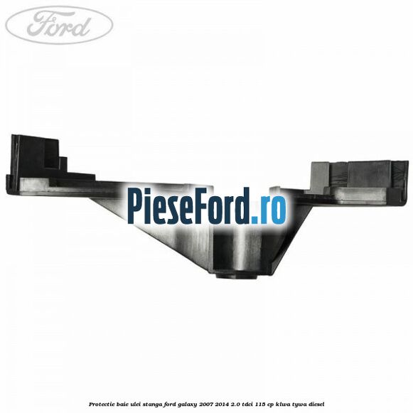 Protectie baie ulei stanga Ford Galaxy 2007-2014 2.0 TDCi 115 cp KLWA, TYWA diesel