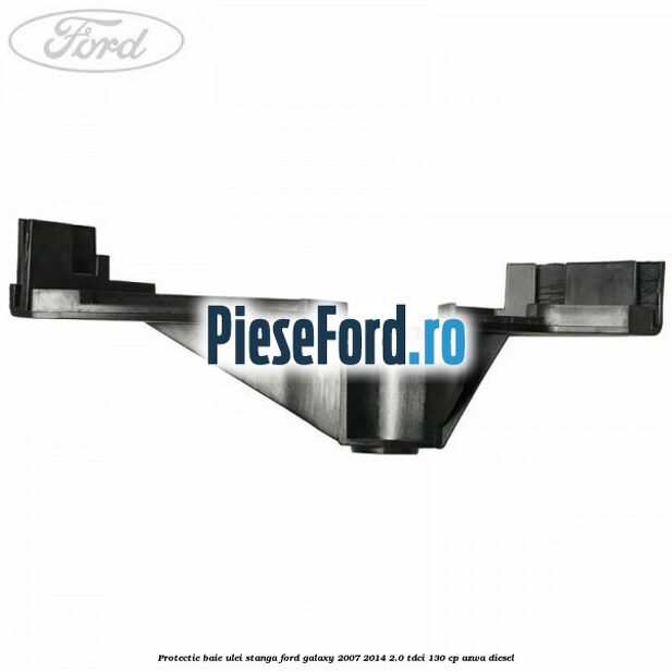 Protectie baie ulei stanga Ford Galaxy 2007-2014 2.0 TDCi 130 cp Protectie baie ulei stanga Ford Galaxy 2007-2014 2.0 TDCi 130 cp AZWA diesel