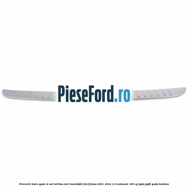 Protectie bara spate 4 usi berlina, otel inoxidabil Ford Focus 2011-2014 1.6 EcoBoost 150 cp Protectie bara spate 4 usi berlina, otel inoxidabil Ford Focus 2011-2014 1.6 EcoBoost 150 cp JQDA, JQDB, YUDA benzina