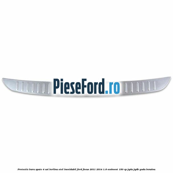 Protectie bara spate 4 usi berlina, otel inoxidabil Ford Focus 2011-2014 1.6 EcoBoost 150 cp Protectie bara spate 4 usi berlina, otel inoxidabil Ford Focus 2011-2014 1.6 EcoBoost 150 cp JQDA, JQDB, YUDA benzina