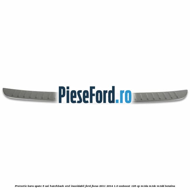 Protectie bara spate 5 usi hatchback, otel inoxidabil Ford Focus 2011-2014 1.0 EcoBoost 125 cp Protectie bara spate 5 usi hatchback, otel inoxidabil Ford Focus 2011-2014 1.0 EcoBoost 125 cp M1DA, M1DC, M1DD benzina
