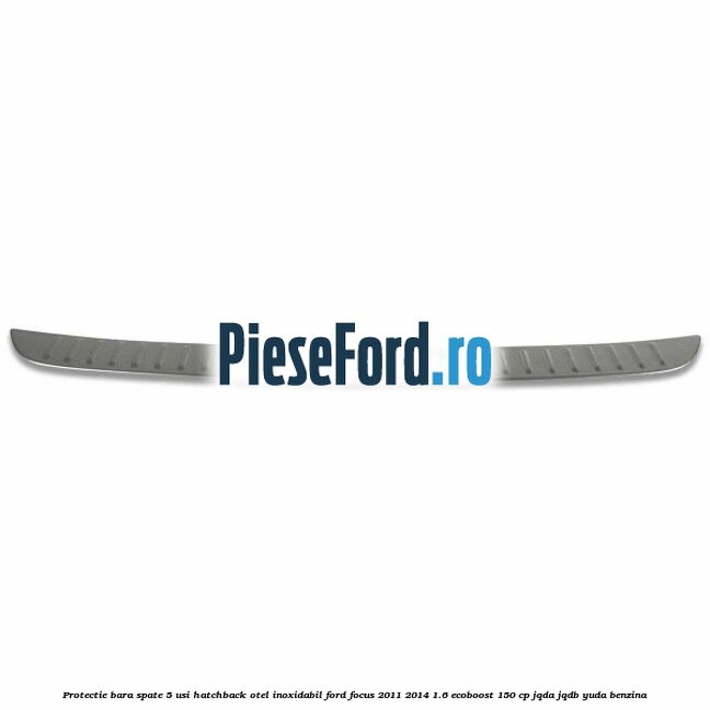 Protectie bara spate 5 usi hatchback, otel inoxidabil Ford Focus 2011-2014 1.6 EcoBoost 150 cp Protectie bara spate 5 usi hatchback, otel inoxidabil Ford Focus 2011-2014 1.6 EcoBoost 150 cp JQDA, JQDB, YUDA benzina