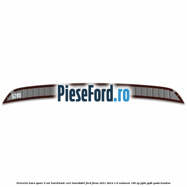 Protectie bara spate 5 usi hatchback, otel inoxidabil Ford Focus 2011-2014 1.6 EcoBoost 150 cp Protectie bara spate 5 usi hatchback, otel inoxidabil Ford Focus 2011-2014 1.6 EcoBoost 150 cp JQDA, JQDB, YUDA benzina