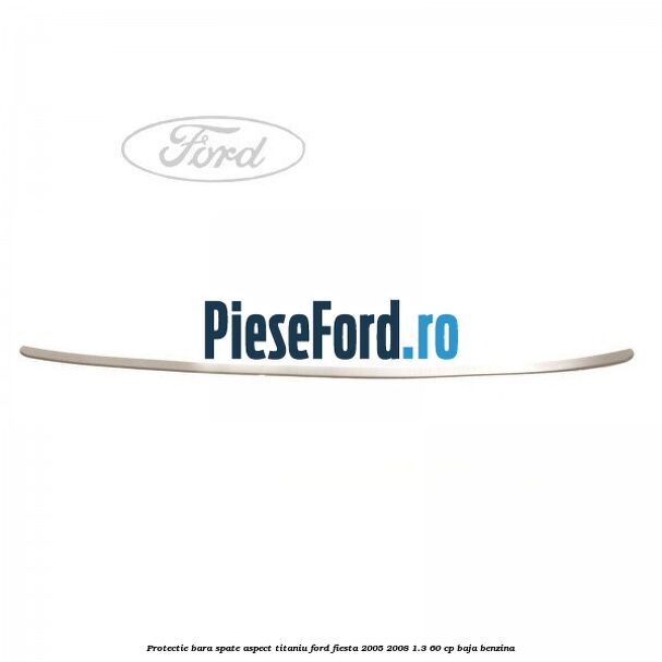 Protectie bara spate aspect titaniu Ford Fiesta 2005-2008 1.3 60 cp BAJA benzina