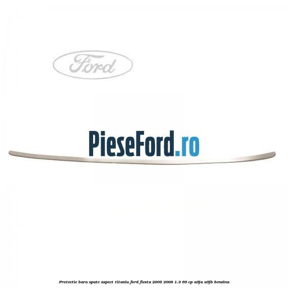 Protectie bara spate aspect titaniu Ford Fiesta 2005-2008 1.3 69 cp A9JA, A9JB benzina
