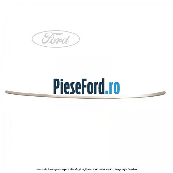 Protectie bara spate aspect titaniu Ford Fiesta 2005-2008 ST150 150 cp N4JB benzina