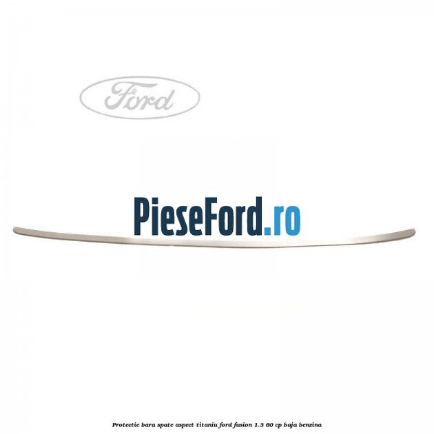 Protectie bara spate aspect titaniu Ford Fusion 1.3 60 cp Protectie bara spate aspect titaniu Ford Fusion 1.3 60 cp BAJA benzina