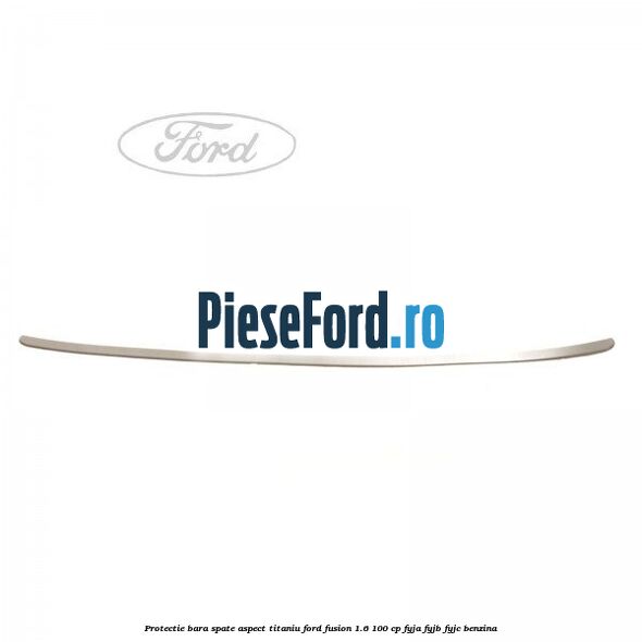 Protectie bara spate aspect titaniu Ford Fusion 1.6 100 cp FYJA, FYJB, FYJC benzina