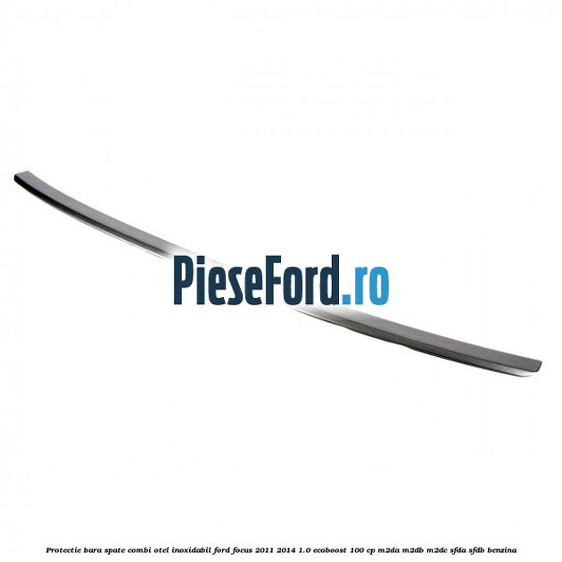 Protectie bara spate combi, otel inoxidabil Ford Focus 2011-2014 1.0 EcoBoost 100 cp Protectie bara spate combi, otel inoxidabil Ford Focus 2011-2014 1.0 EcoBoost 100 cp M2DA, M2DB, M2DC, SFDA, SFDB benzina