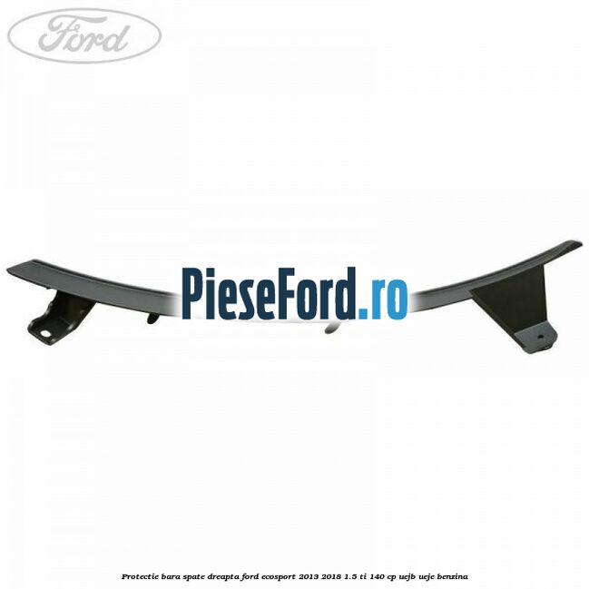 Protectie bara spate dreapta Ford EcoSport 2013-2018 1.5 Ti 140 cp UEJB, UEJE benzina