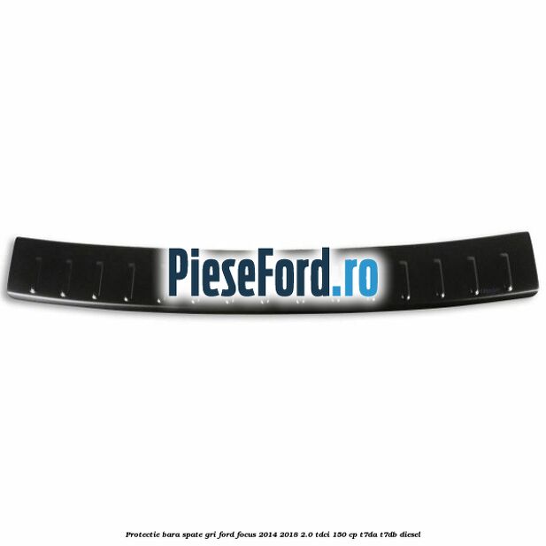 Protectie bara spate gri Ford Focus 2014-2018 2.0 TDCi 150 cp Protectie bara spate gri Ford Focus 2014-2018 2.0 TDCi 150 cp T7DA, T7DB diesel