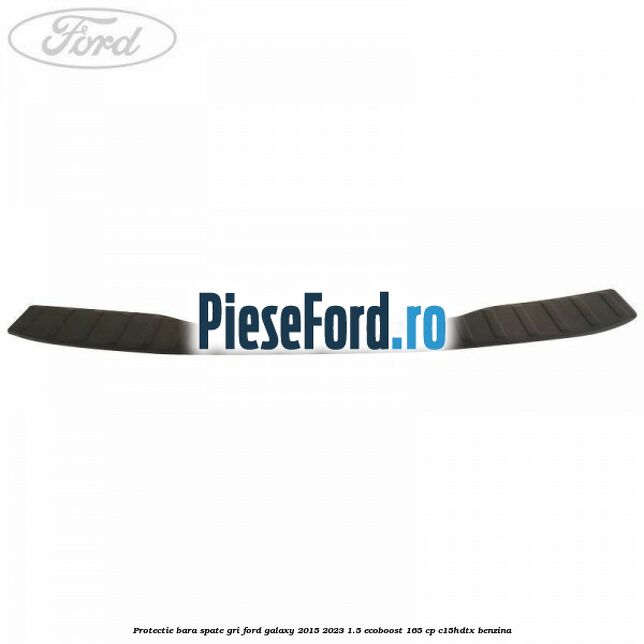 Protectie bara spate gri Ford Galaxy 2015-2023 1.5 EcoBoost 165 cp C15HDTX benzina