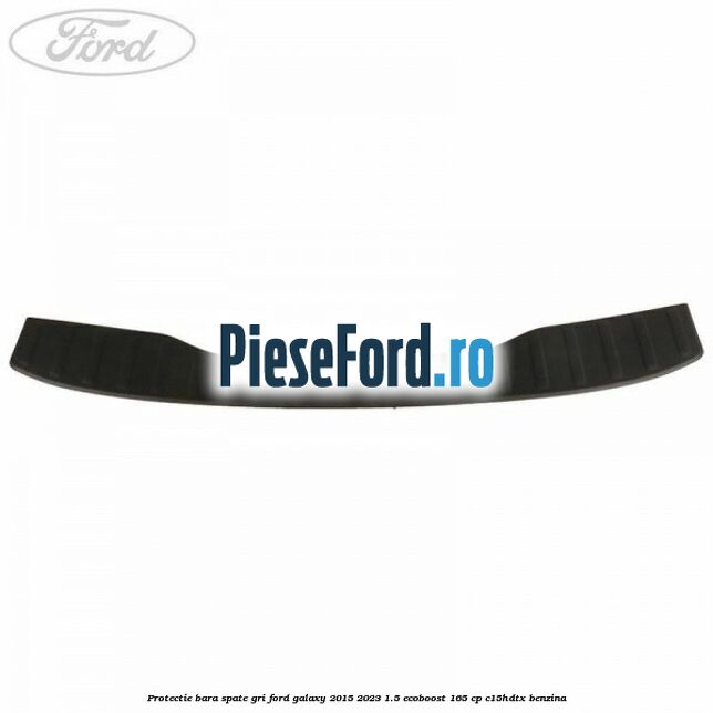 Protectie bara spate gri Ford Galaxy 2015-2023 1.5 EcoBoost 165 cp C15HDTX benzina