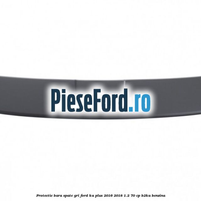 Protectie bara spate gri Ford Ka plus 2016-2018 1.2 70 cp B2KA benzina