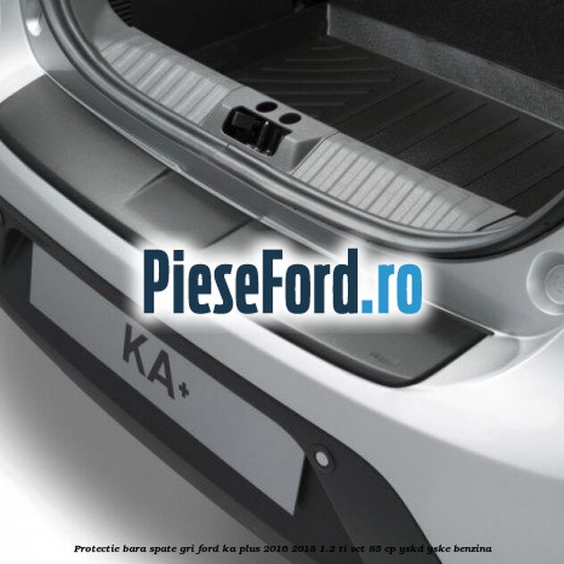 Protectie bara spate gri Ford Ka plus 2016-2018 1.2 Ti-VCT 85 cp YSKD, YSKE benzina