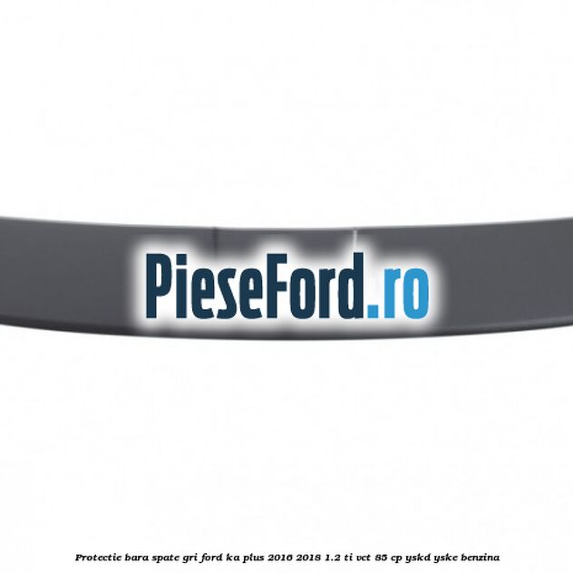 Protectie bara spate gri Ford Ka plus 2016-2018 1.2 Ti-VCT 85 cp YSKD, YSKE benzina