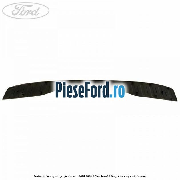 Protectie bara spate gri Ford S-Max 2015-2023 1.5 EcoBoost 160 cp UNCI, UNCJ, UNCK benzina