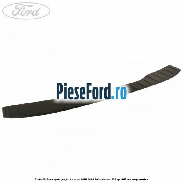 Protectie bara spate gri Ford S-Max 2015-2023 1.5 EcoBoost 165 cp C15HDTX, UNCP benzina
