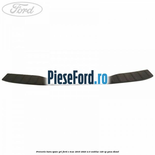 Protectie bara spate gri Ford S-Max 2015-2023 2.0 EcoBlue 120 cp YNCA diesel