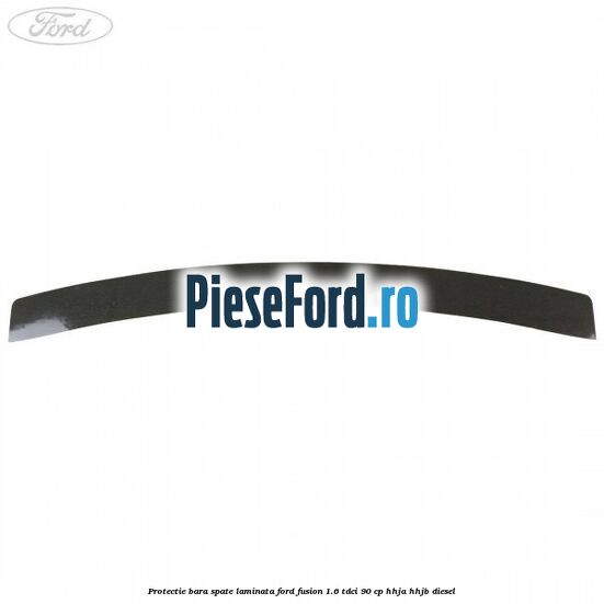 Protectie bara spate laminata Ford Fusion 1.6 TDCi 90 cp Protectie bara spate laminata Ford Fusion 1.6 TDCi 90 cp HHJA, HHJB diesel