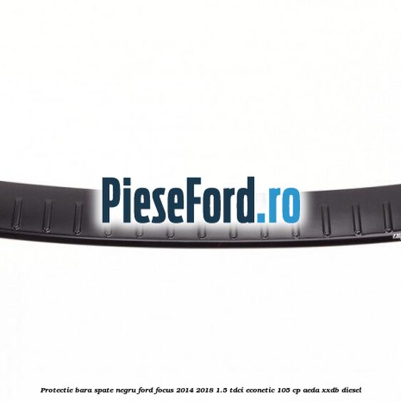 Protectie bara spate negru Ford Focus 2014-2018 1.5 TDCi ECOnetic 105 cp Protectie bara spate negru Ford Focus 2014-2018 1.5 TDCi ECOnetic 105 cp AEDA, XXDB diesel