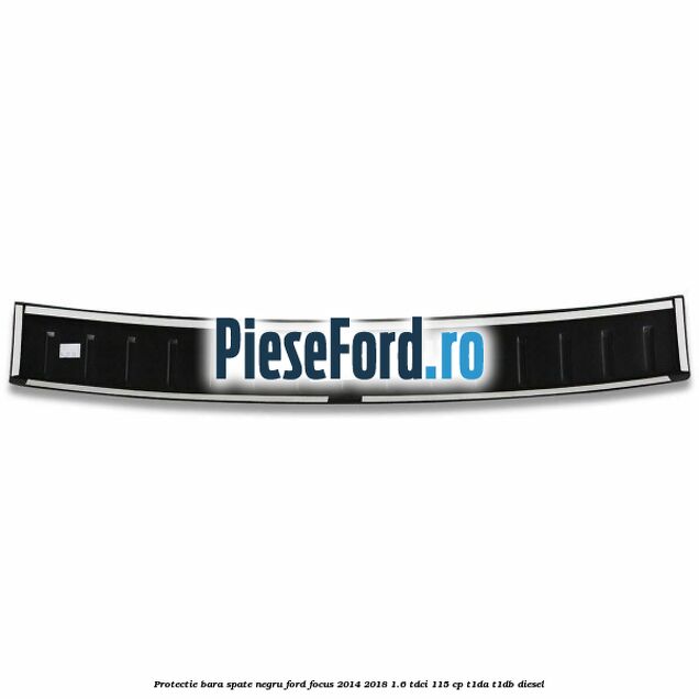 Protectie bara spate negru Ford Focus 2014-2018 1.6 TDCi 115 cp Protectie bara spate negru Ford Focus 2014-2018 1.6 TDCi 115 cp T1DA, T1DB diesel