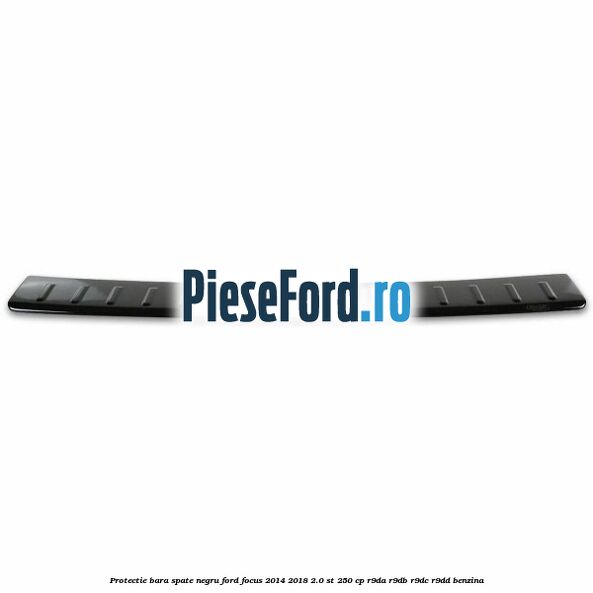 Protectie bara spate negru Ford Focus 2014-2018 2.0 ST 250 cp Protectie bara spate negru Ford Focus 2014-2018 2.0 ST 250 cp R9DA, R9DB, R9DC, R9DD benzina