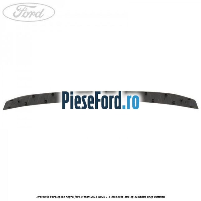 Protectie bara spate negru Ford S-Max 2015-2023 1.5 EcoBoost 165 cp C15HDTX, UNCP benzina