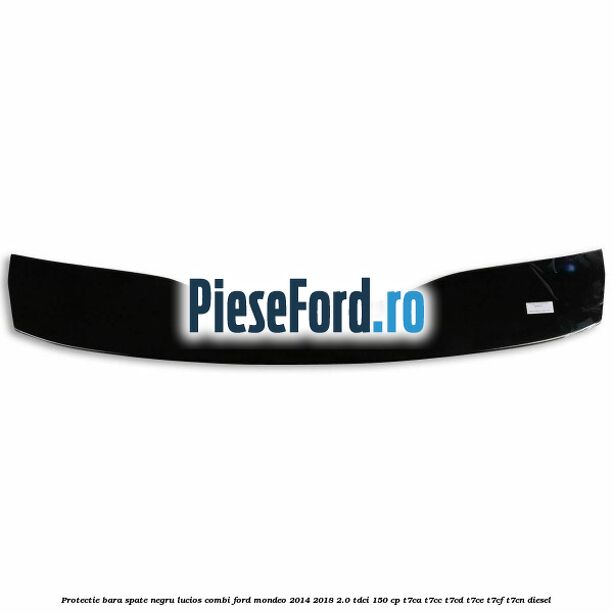 Protectie bara spate negru lucios, combi Ford Mondeo 2014-2018 2.0 TDCi 150 cp Protectie bara spate negru lucios, combi Ford Mondeo 2014-2018 2.0 TDCi 150 cp T7CA, T7CC, T7CD, T7CE, T7CF, T7CN diesel