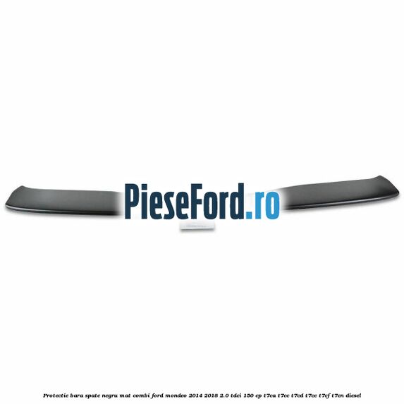 Protectie bara spate negru mat combi Ford Mondeo 2014-2018 2.0 TDCi 150 cp Protectie bara spate negru mat combi Ford Mondeo 2014-2018 2.0 TDCi 150 cp T7CA, T7CC, T7CD, T7CE, T7CF, T7CN diesel