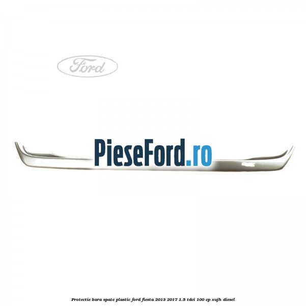 Protectie bara spate plastic Ford Fiesta 2013-2017 1.5 TDCi 100 cp XUJH diesel