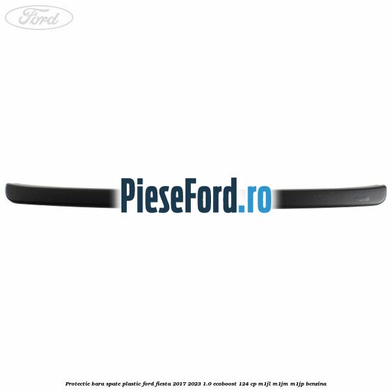 Protectie bara spate plastic Ford Fiesta 2017-2023 1.0 EcoBoost 124 cp Protectie bara spate plastic Ford Fiesta 2017-2023 1.0 EcoBoost 124 cp M1JL, M1JM, M1JP benzina