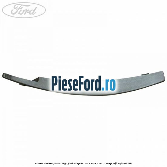 Protectie bara spate stanga Ford EcoSport 2013-2018 1.5 Ti 140 cp UEJB, UEJE benzina