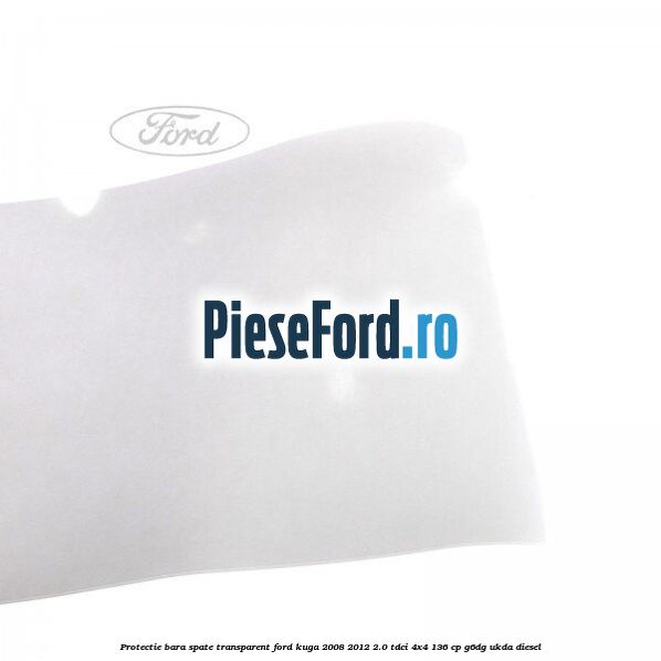 Protectie bara spate, transparent Ford Kuga 2008-2012 2.0 TDCi 4x4 136 cp Protectie bara spate, transparent Ford Kuga 2008-2012 2.0 TDCi 4x4 136 cp G6DG, UKDA diesel