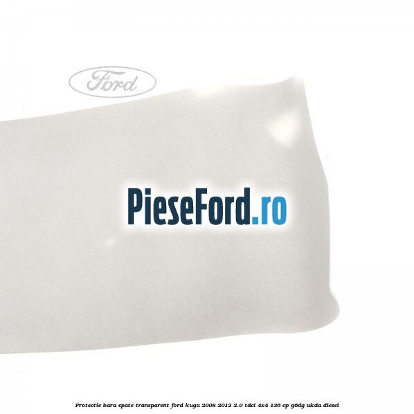 Protectie bara spate, transparent Ford Kuga 2008-2012 2.0 TDCi 4x4 136 cp Protectie bara spate, transparent Ford Kuga 2008-2012 2.0 TDCi 4x4 136 cp G6DG, UKDA diesel